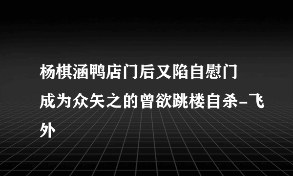 杨棋涵鸭店门后又陷自慰门 成为众矢之的曾欲跳楼自杀-飞外