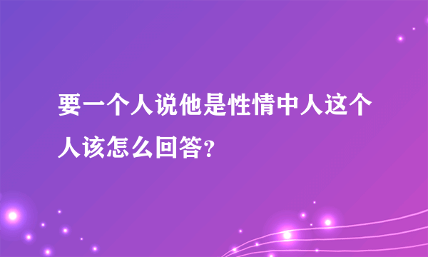 要一个人说他是性情中人这个人该怎么回答？