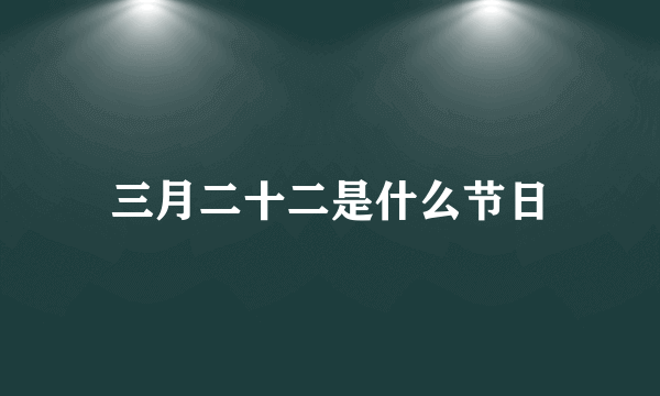 三月二十二是什么节日