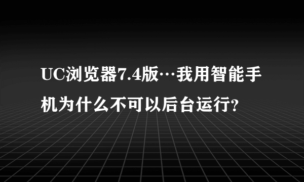 UC浏览器7.4版…我用智能手机为什么不可以后台运行？