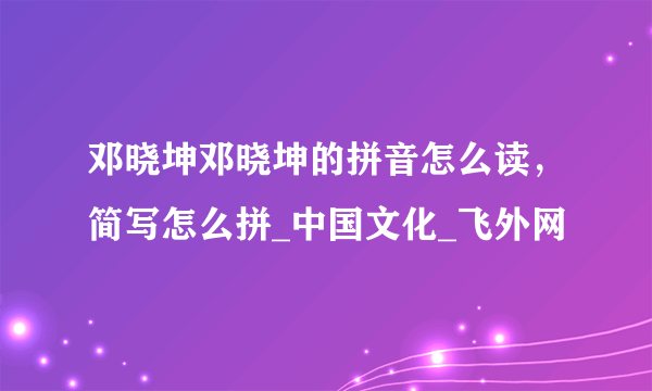 邓晓坤邓晓坤的拼音怎么读，简写怎么拼_中国文化_飞外网