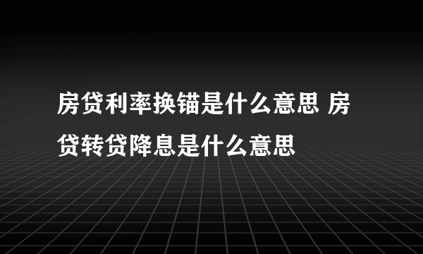 房贷利率换锚是什么意思 房贷转贷降息是什么意思