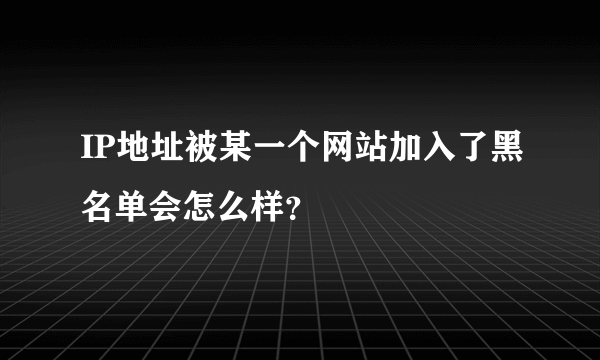 IP地址被某一个网站加入了黑名单会怎么样？