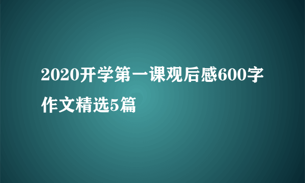 2020开学第一课观后感600字作文精选5篇