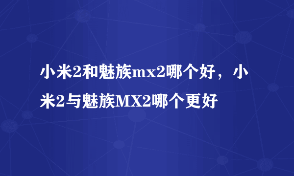 小米2和魅族mx2哪个好，小米2与魅族MX2哪个更好