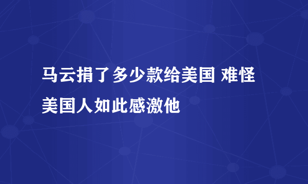 马云捐了多少款给美国 难怪美国人如此感激他