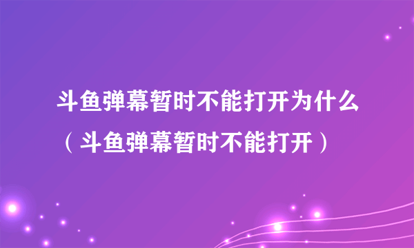 斗鱼弹幕暂时不能打开为什么（斗鱼弹幕暂时不能打开）