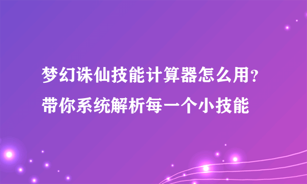 梦幻诛仙技能计算器怎么用？带你系统解析每一个小技能