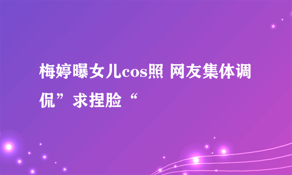 梅婷曝女儿cos照 网友集体调侃”求捏脸“