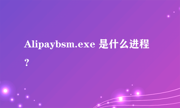 Alipaybsm.exe 是什么进程？