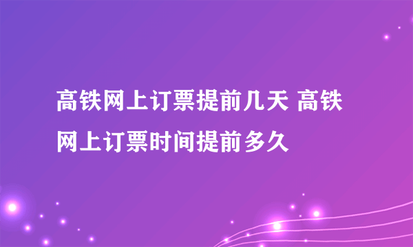 高铁网上订票提前几天 高铁网上订票时间提前多久