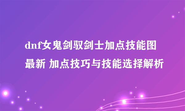 dnf女鬼剑驭剑士加点技能图最新 加点技巧与技能选择解析