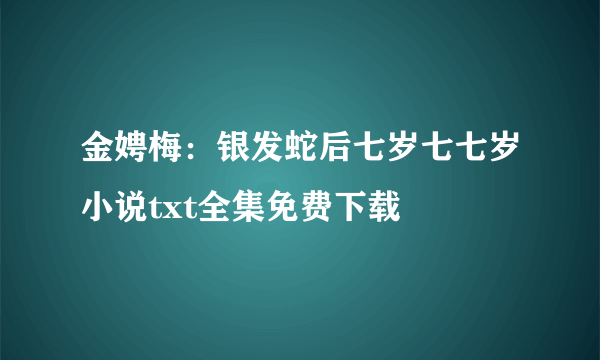 金娉梅：银发蛇后七岁七七岁小说txt全集免费下载