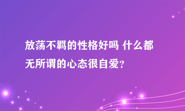 放荡不羁的性格好吗 什么都无所谓的心态很自爱？