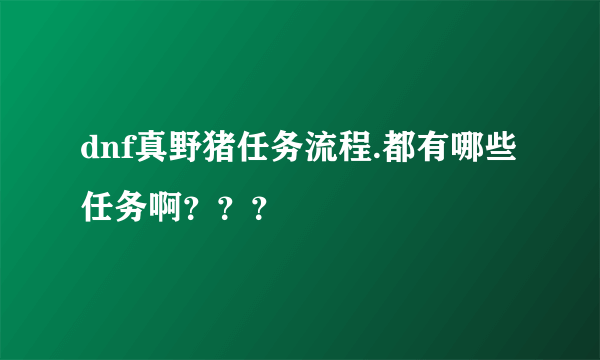 dnf真野猪任务流程.都有哪些任务啊？？？