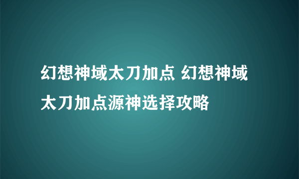 幻想神域太刀加点 幻想神域太刀加点源神选择攻略