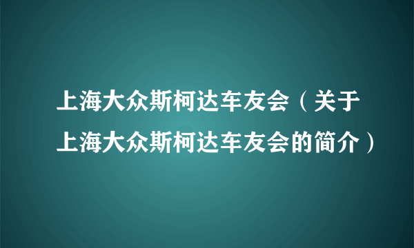 上海大众斯柯达车友会（关于上海大众斯柯达车友会的简介）