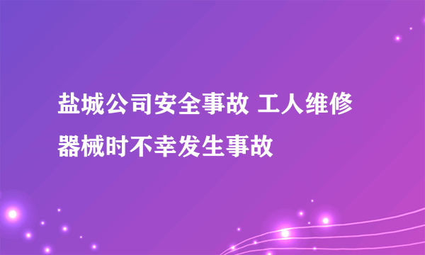 盐城公司安全事故 工人维修器械时不幸发生事故