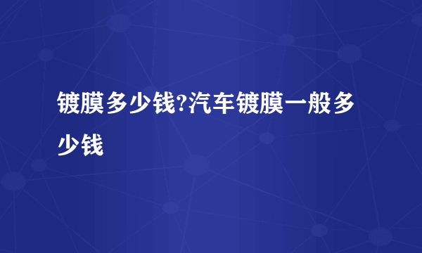 镀膜多少钱?汽车镀膜一般多少钱