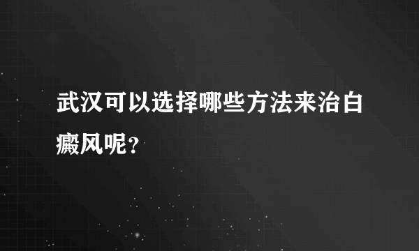 武汉可以选择哪些方法来治白癜风呢？