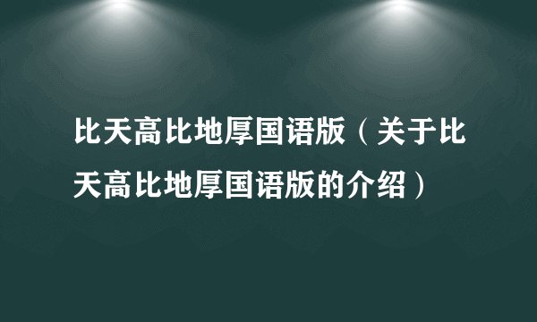 比天高比地厚国语版（关于比天高比地厚国语版的介绍）