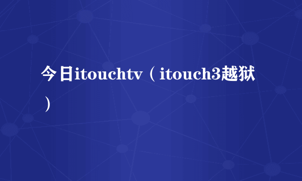 今日itouchtv（itouch3越狱）