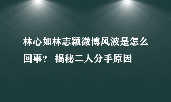 林心如林志颖微博风波是怎么回事？ 揭秘二人分手原因