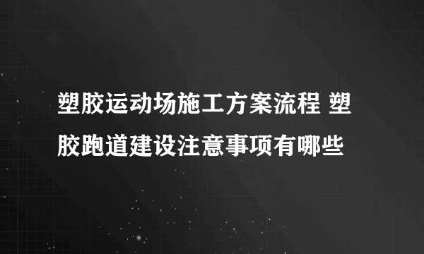 塑胶运动场施工方案流程 塑胶跑道建设注意事项有哪些