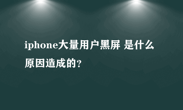 iphone大量用户黑屏 是什么原因造成的？