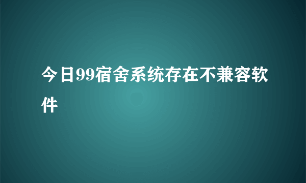 今日99宿舍系统存在不兼容软件