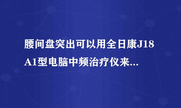 腰间盘突出可以用全日康J18A1型电脑中频治疗仪来治疗的吗？有效的吗？