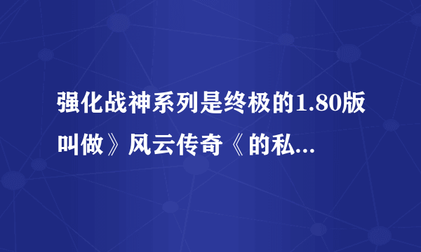 强化战神系列是终极的1.80版叫做》风云传奇《的私服的网站 谁知道说下