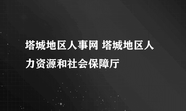 塔城地区人事网 塔城地区人力资源和社会保障厅