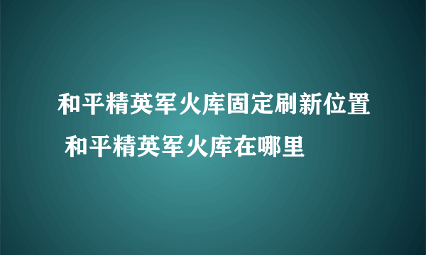 和平精英军火库固定刷新位置 和平精英军火库在哪里