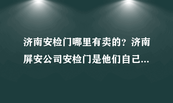 济南安检门哪里有卖的？济南屏安公司安检门是他们自己生产的吗？售后服务怎么样