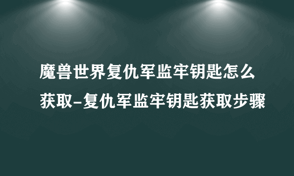 魔兽世界复仇军监牢钥匙怎么获取-复仇军监牢钥匙获取步骤