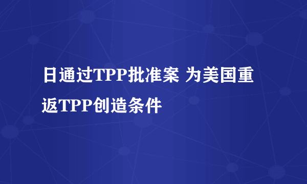 日通过TPP批准案 为美国重返TPP创造条件