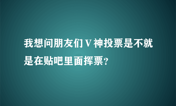 我想问朋友们Ｖ神投票是不就是在贴吧里面挥票？