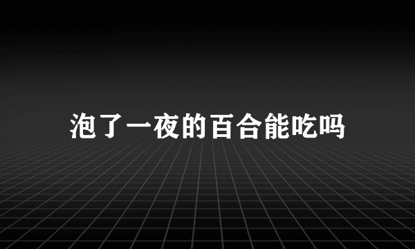 泡了一夜的百合能吃吗