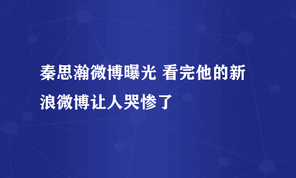 秦思瀚微博曝光 看完他的新浪微博让人哭惨了