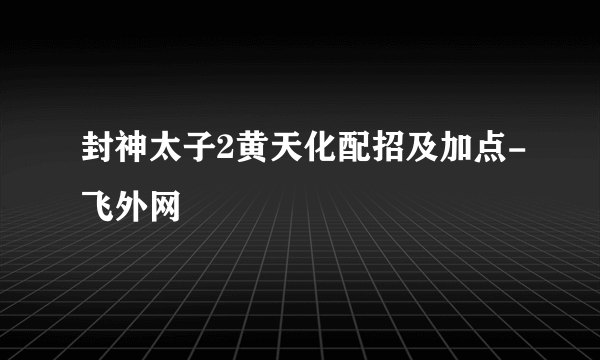 封神太子2黄天化配招及加点-飞外网