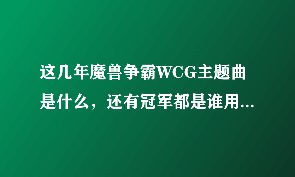 这几年魔兽争霸WCG主题曲是什么，还有冠军都是谁用的什么种族。