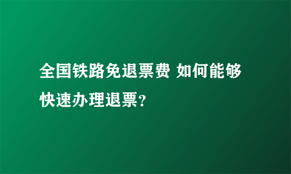 全国铁路免退票费 如何能够快速办理退票？