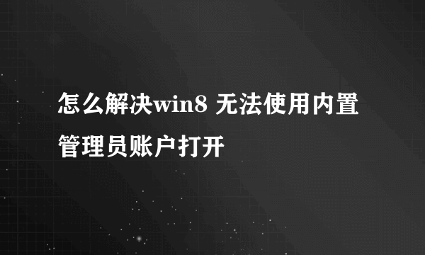 怎么解决win8 无法使用内置管理员账户打开