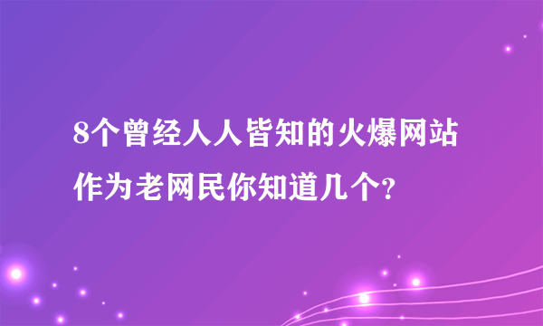 8个曾经人人皆知的火爆网站 作为老网民你知道几个？