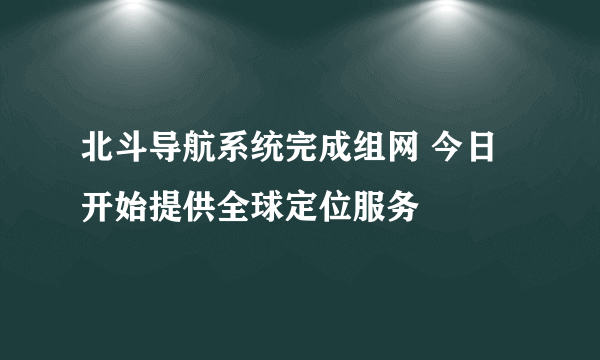 北斗导航系统完成组网 今日开始提供全球定位服务