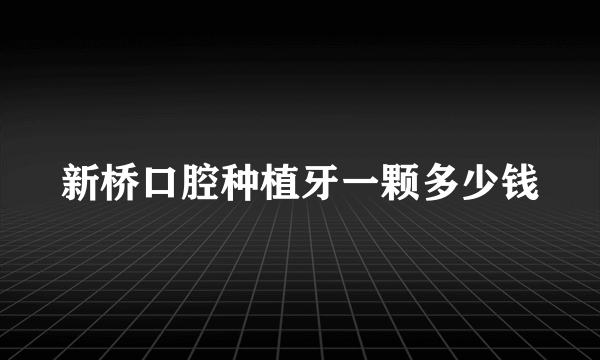 新桥口腔种植牙一颗多少钱