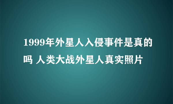 1999年外星人入侵事件是真的吗 人类大战外星人真实照片