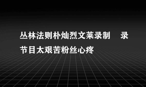 丛林法则朴灿烈文莱录制    录节目太艰苦粉丝心疼