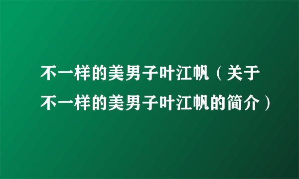 不一样的美男子叶江帆（关于不一样的美男子叶江帆的简介）